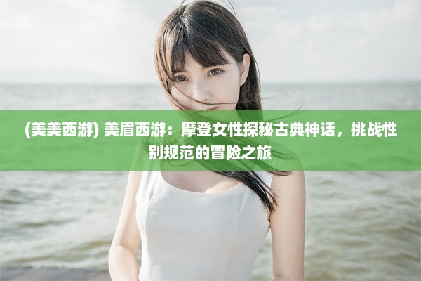 (美美西游) 美眉西游：摩登女性探秘古典神话，挑战性别规范的冒险之旅