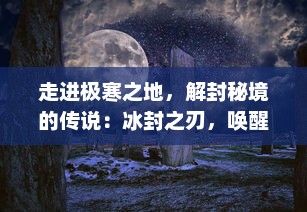 走进极寒之地，解封秘境的传说：冰封之刃，唤醒古老神话的力量