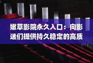 嫩草影院永久入口：向影迷们提供持久稳定的高质量全球电影观看体验