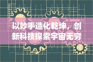 以妙手造化乾坤，创新科技探索宇宙无穷奥秘