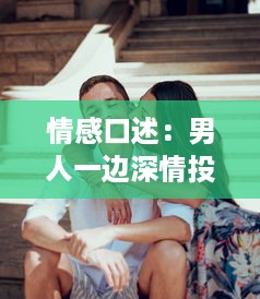 情感口述：男人一边深情投入的吻着，一边巧妙地与女人亲近的浪漫瞬间 v5.0.4下载