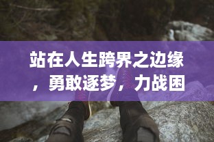 站在人生跨界之边缘，勇敢逐梦，力战困境，全力创新未来