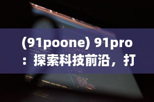 (91poone) 91pro：探索科技前沿，打破行业壁垒，引领创新潮流的专业平台