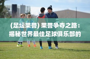 (足坛荣誉) 荣誉争夺之路：揭秘世界最佳足球俱乐部的历史、荣耀与挑战