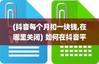 (抖音每个月扣一块钱,在哪里关闭) 如何在抖音平台找到并关闭月付功能：详细步骤解析指南