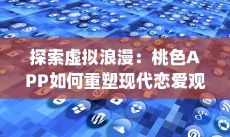 探索虚拟浪漫：桃色APP如何重塑现代恋爱观和婚恋市场