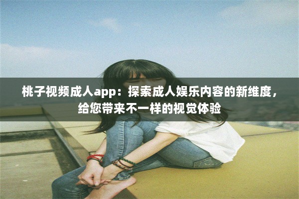 桃子视频成人app：探索成人娱乐内容的新维度，给您带来不一样的视觉体验