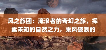 风之旅团：流浪者的奇幻之旅，探索未知的自然之力，乘风破浪的终极目标