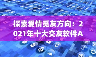 探索爱情觅友方向：2021年十大交友软件APP排行榜盘点，适时更新理想缘分 v0.8.8下载