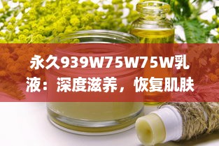 永久939W75W75W乳液：深度滋养，恢复肌肤活力，打造健康光彩的美肌密语