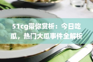 51cg带你赏析：今日吃瓜，热门大瓜事件全解析，不可错过的必看精选