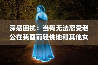 深感困扰：当我无法忍受老公在我面前轻佻地和其他女性开展暧昧玩笑 v8.4.1下载