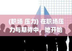 (职场 压力) 在职场压力与期待中，她开始尝试慢慢迎合领导的需求和期望