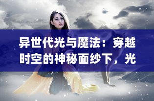 异世代光与魔法：穿越时空的神秘面纱下，光明与黑暗的奇幻冒险之旅