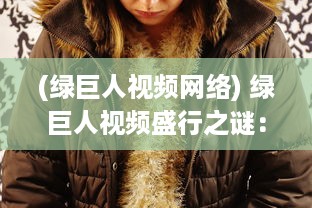 (绿巨人视频网络) 绿巨人视频盛行之谜：深入解析其受欢迎的原因及影响力