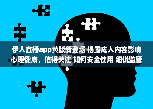 伊人直播app黄版新登场 揭露成人内容影响心理健康，值得关注 如何安全使用 细说监管需求