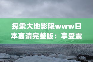 探索大地影院www日本高清完整版：享受震撼的视听盛宴，浸润在精彩的日本电影世界