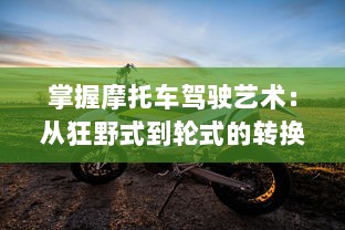 掌握摩托车驾驶艺术：从狂野式到轮式的转换技巧完全解析和实践指南