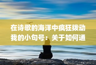 在诗歌的海洋中疯狂拨动我的小句号：关于如何通过文字表达内心世界的细腻描绘