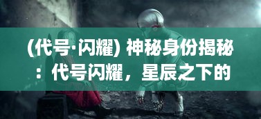 (代号·闪耀) 神秘身份揭秘：代号闪耀，星辰之下的特工之路