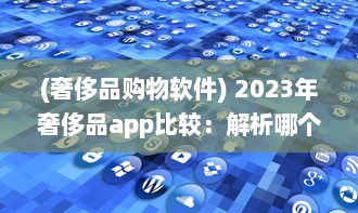 (奢侈品购物软件) 2023年奢侈品app比较：解析哪个平台最好实现便捷购物体验