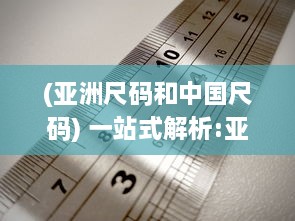 (亚洲尺码和中国尺码) 一站式解析:亚洲尺码、欧洲尺码与美国专线购物尺寸选择指南