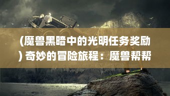 (魔兽黑暗中的光明任务奖励) 奇妙的冒险旅程：魔兽帮帮忙 教你如何在暗黑世界中展现光明