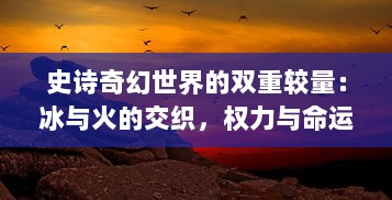 史诗奇幻世界的双重较量：冰与火的交织，权力与命运的挑战，冰火传奇深度解析