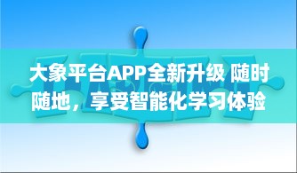 大象平台APP全新升级 随时随地，享受智能化学习体验，打造专属你的知识天地