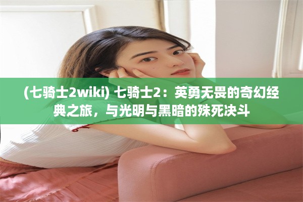 (七骑士2wiki) 七骑士2：英勇无畏的奇幻经典之旅，与光明与黑暗的殊死决斗