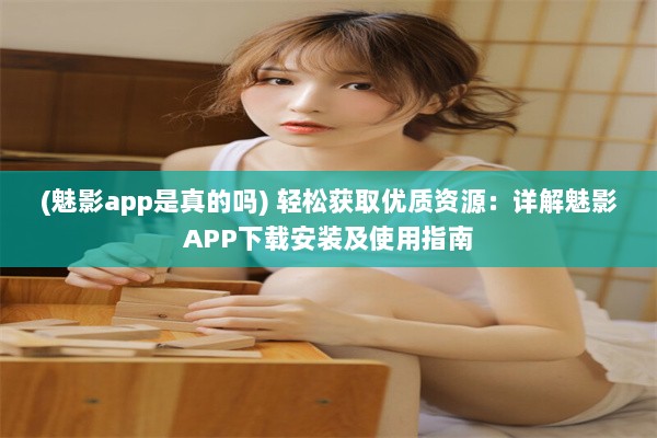 (魅影app是真的吗) 轻松获取优质资源：详解魅影APP下载安装及使用指南