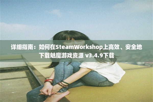 详细指南：如何在SteamWorkshop上高效、安全地下载魅魔游戏资源 v3.4.9下载