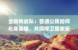 全民特战队：普通公民如何化身英雄，共同捍卫国家安全的震撼故事