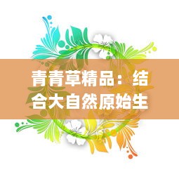 青青草精品：结合大自然原始生灵，打造中国最具匠心绿色植物艺术品展览 v6.3.1下载