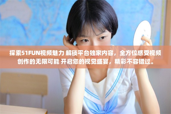 探索51FUN视频魅力 解锁平台独家内容，全方位感受视频创作的无限可能 开启您的视觉盛宴，精彩不容错过。