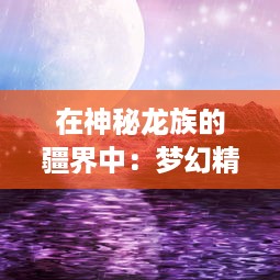 在神秘龙族的疆界中：梦幻精灵王的探索之旅与魔法大陆的神秘传说