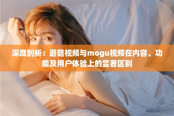 深度剖析：蘑菇视频与mogu视频在内容、功能及用户体验上的显著区别