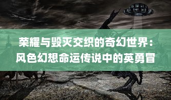 荣耀与毁灭交织的奇幻世界：风色幻想命运传说中的英勇冒险与心灵审判