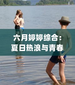 六月婷婷综合：夏日热浪与青春活力的完美结合，开启你的鲜活生活 v8.1.8下载