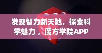 发现智力新天地，探索科学魅力 ，魔方学院APP带你解锁益智游戏的无限可能