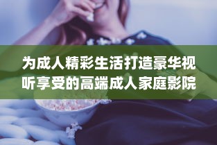 为成人精彩生活打造豪华视听享受的高端成人家庭影院