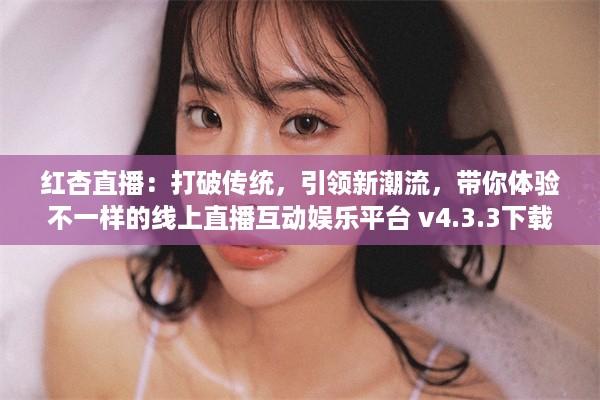 红杏直播：打破传统，引领新潮流，带你体验不一样的线上直播互动娱乐平台 v4.3.3下载