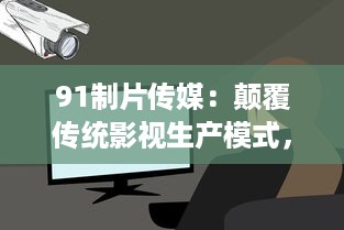 91制片传媒：颠覆传统影视生产模式，引领数字媒体新浪潮的领跑者