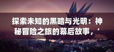 探索未知的黑暗与光明：神秘冒险之旅的幕后故事，‘魔域天堂’