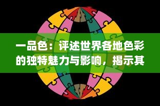 一品色：评述世界各地色彩的独特魅力与影响，揭示其在文化、艺术与人心中的份量