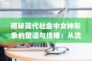 揭秘现代社会中女神形象的塑造与传播：从流行文化到网络社交平台的影响力解析