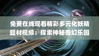 免费在线观看精彩多元化妖精题材视频：探索神秘奇幻乐园，感受不同寻常的妖精世界