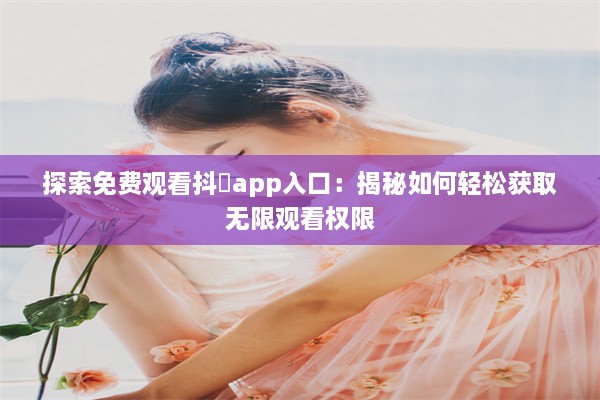 探索免费观看抖抈app入口：揭秘如何轻松获取无限观看权限