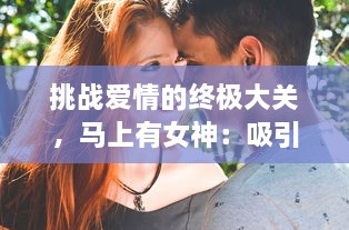 挑战爱情的终极大关，马上有女神：吸引力无法挡，展现男人的高情商魅力