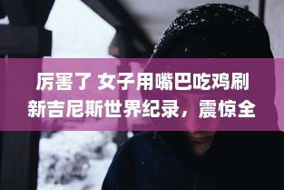 厉害了 女子用嘴巴吃鸡刷新吉尼斯世界纪录，震惊全球挑战不可能的极限 v4.6.2下载